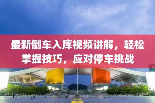 最新倒车入库视频讲解，轻松掌握技巧，应对停车挑战