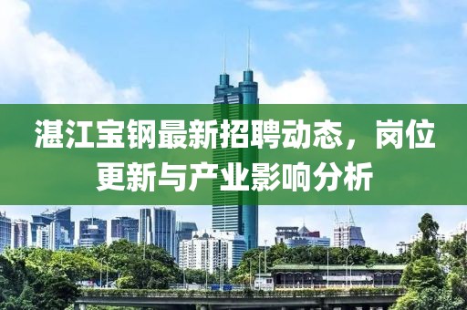 湛江宝钢最新招聘动态，岗位更新与产业影响分析