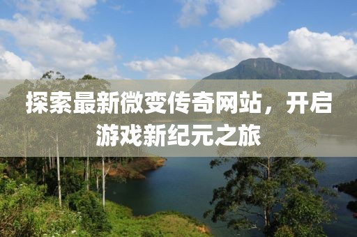 探索最新微变传奇网站，开启游戏新纪元之旅