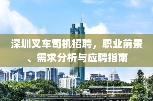 深圳叉车司机招聘，职业前景、需求分析与应聘指南