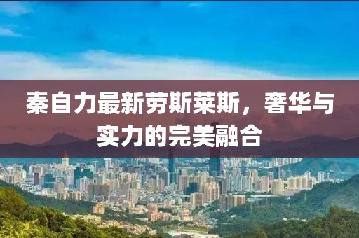 秦自力最新劳斯莱斯，奢华与实力的完美融合