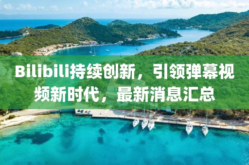 Bilibili持续创新，引领弹幕视频新时代，最新消息汇总