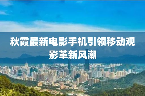 秋霞最新电影手机引领移动观影革新风潮