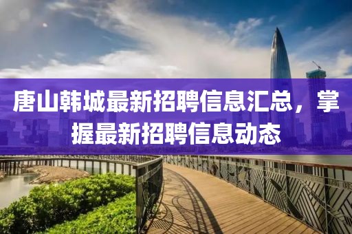 唐山韩城最新招聘信息汇总，掌握最新招聘信息动态