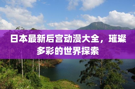 日本最新后宫动漫大全，璀璨多彩的世界探索