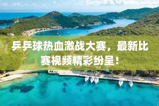 乒乒球热血激战大赛，最新比赛视频精彩纷呈！