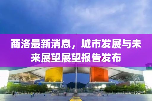 商洛最新消息，城市发展与未来展望展望报告发布