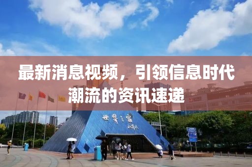 最新消息视频，引领信息时代潮流的资讯速递