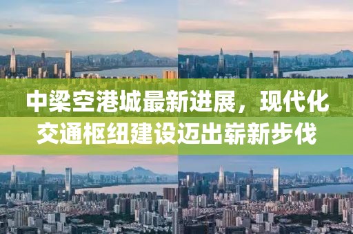 中梁空港城最新进展，现代化交通枢纽建设迈出崭新步伐