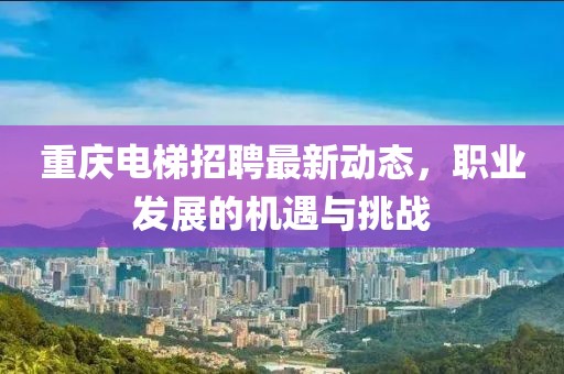重庆电梯招聘最新动态，职业发展的机遇与挑战