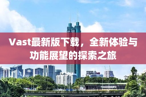 Vast最新版下载，全新体验与功能展望的探索之旅