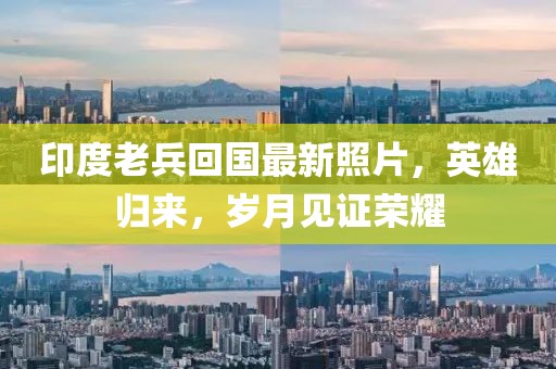 印度老兵回国最新照片，英雄归来，岁月见证荣耀