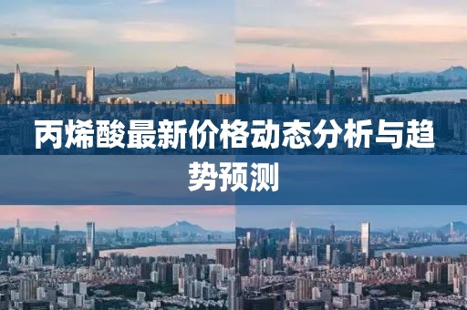 丙烯酸最新价格动态分析与趋势预测