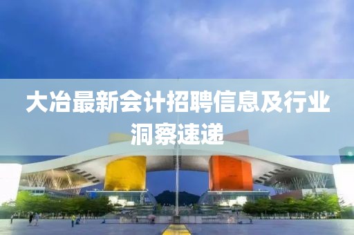大冶最新会计招聘信息及行业洞察速递