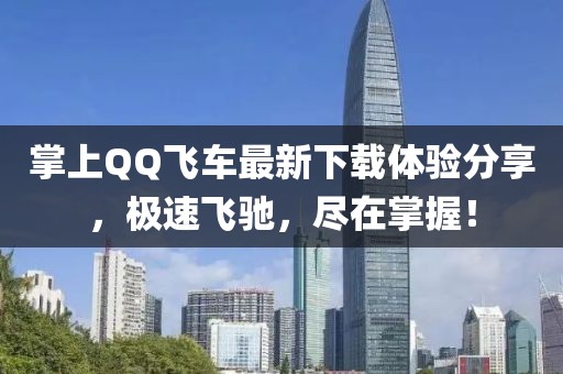 掌上QQ飞车最新下载体验分享，极速飞驰，尽在掌握！