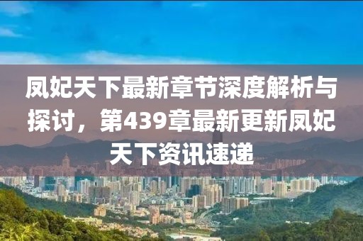 凤妃天下最新章节深度解析与探讨，第439章最新更新凤妃天下资讯速递