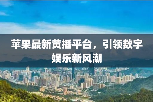 苹果最新黄播平台，引领数字娱乐新风潮