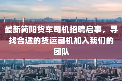 最新简阳货车司机招聘启事，寻找合适的货运司机加入我们的团队