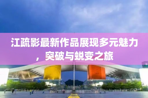 江疏影最新作品展现多元魅力，突破与蜕变之旅