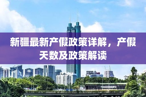 新疆最新产假政策详解，产假天数及政策解读