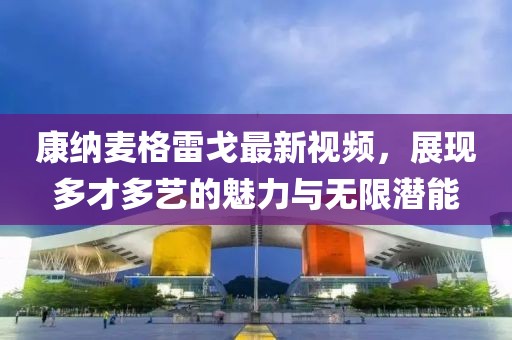 康纳麦格雷戈最新视频，展现多才多艺的魅力与无限潜能