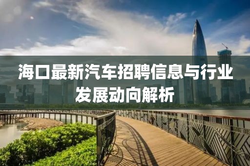 海口最新汽车招聘信息与行业发展动向解析