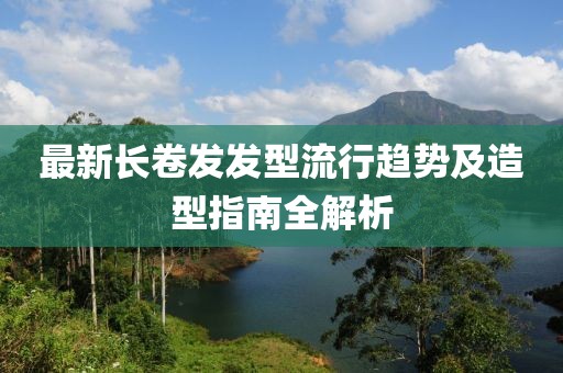 最新长卷发发型流行趋势及造型指南全解析