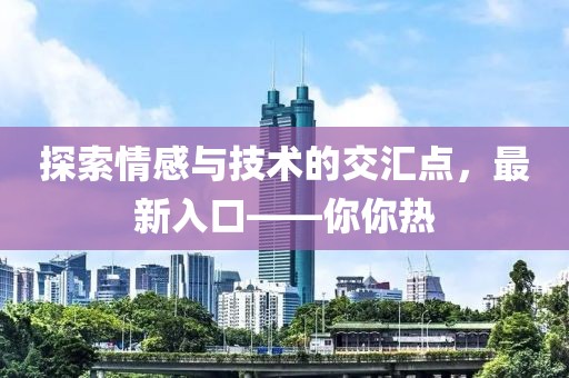 探索情感与技术的交汇点，最新入口——你你热