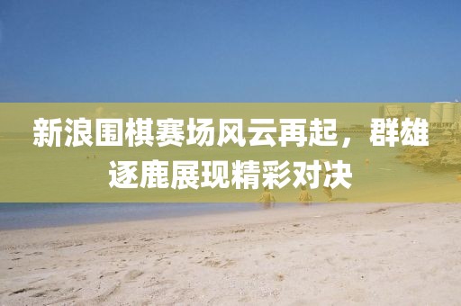 新浪围棋赛场风云再起，群雄逐鹿展现精彩对决