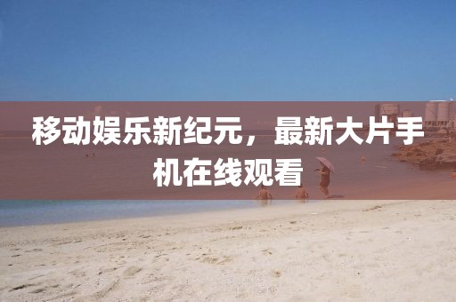 移动娱乐新纪元，最新大片手机在线观看