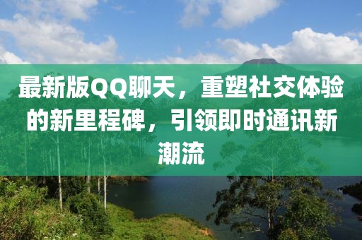 最新版QQ聊天，重塑社交体验的新里程碑，引领即时通讯新潮流