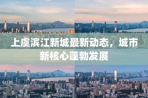 上虞滨江新城最新动态，城市新核心蓬勃发展