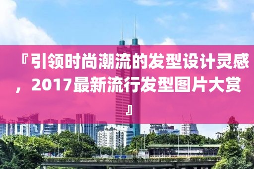 『引领时尚潮流的发型设计灵感，2017最新流行发型图片大赏』