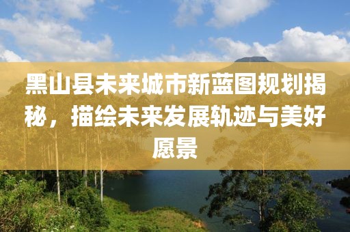 黑山县未来城市新蓝图规划揭秘，描绘未来发展轨迹与美好愿景