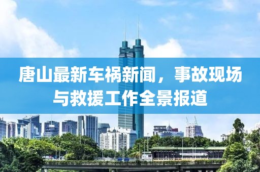 唐山最新车祸新闻，事故现场与救援工作全景报道
