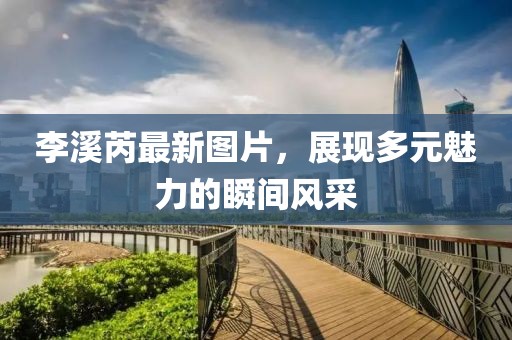 李溪芮最新图片，展现多元魅力的瞬间风采