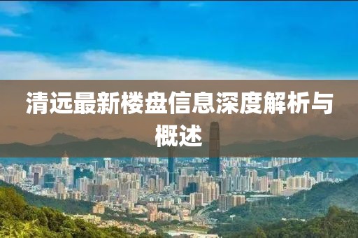 清远最新楼盘信息深度解析与概述