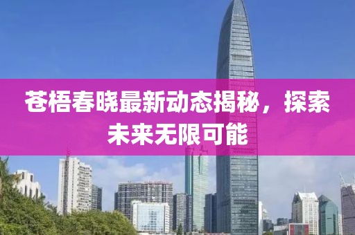 苍梧春晓最新动态揭秘，探索未来无限可能