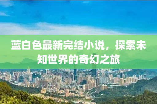 蓝白色最新完结小说，探索未知世界的奇幻之旅