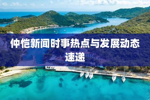 仲恺新闻时事热点与发展动态速递