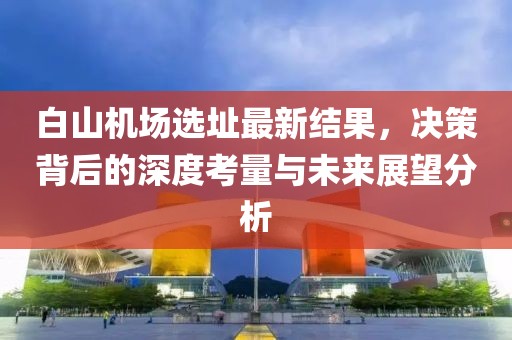 白山机场选址最新结果，决策背后的深度考量与未来展望分析