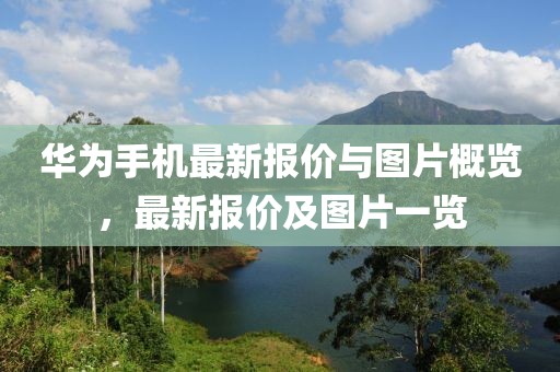 华为手机最新报价与图片概览，最新报价及图片一览