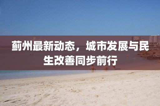 蓟州最新动态，城市发展与民生改善同步前行