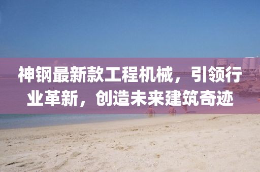 神钢最新款工程机械，引领行业革新，创造未来建筑奇迹