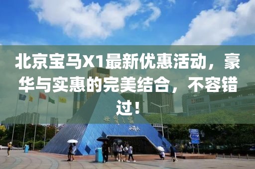 北京宝马X1最新优惠活动，豪华与实惠的完美结合，不容错过！