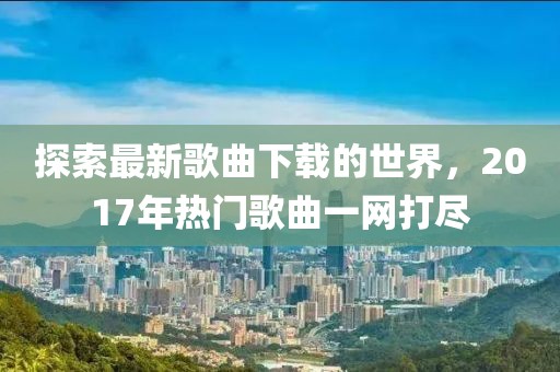 探索最新歌曲下载的世界，2017年热门歌曲一网打尽