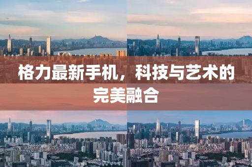 格力最新手机，科技与艺术的完美融合