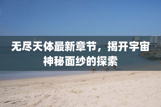 无尽天体最新章节，揭开宇宙神秘面纱的探索