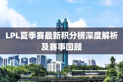 LPL夏季赛最新积分榜深度解析及赛事回顾