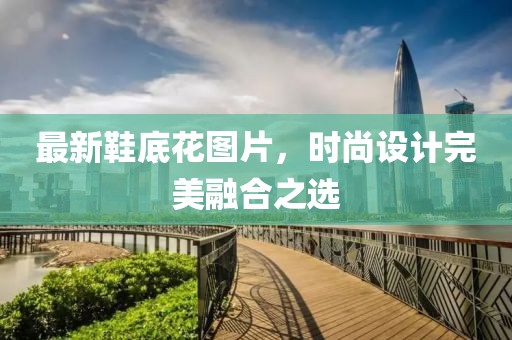 最新鞋底花图片，时尚设计完美融合之选